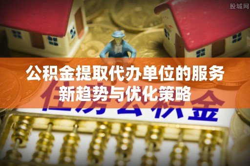 罗定公积金提取代办单位的服务新趋势与优化策略