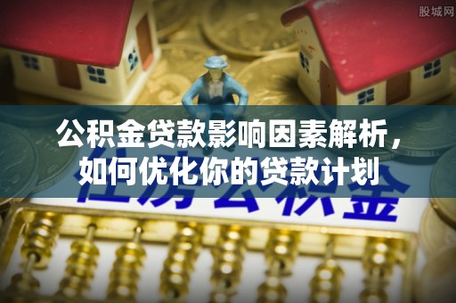 罗定公积金贷款影响因素解析，如何优化你的贷款计划