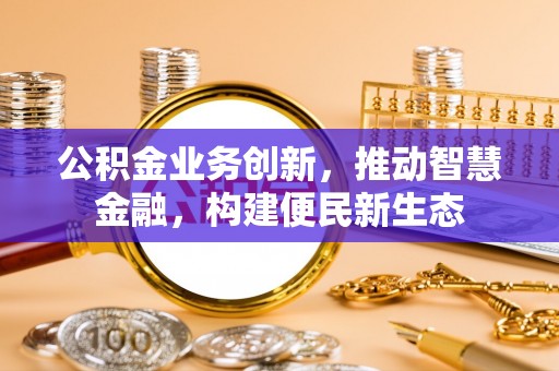 罗定公积金业务创新，推动智慧金融，构建便民新生态