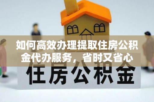 罗定如何高效办理提取住房公积金代办服务，省时又省心