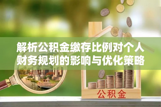 罗定解析公积金缴存比例对个人财务规划的影响与优化策略