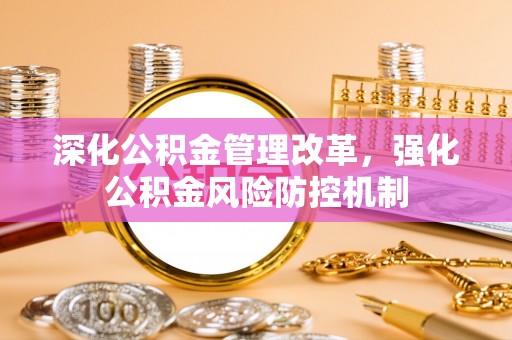罗定深化公积金管理改革，强化公积金风险防控机制
