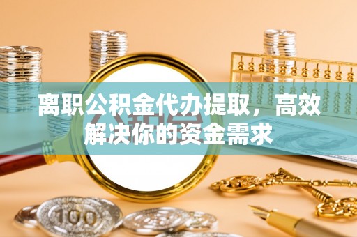 罗定离职公积金代办提取，高效解决你的资金需求