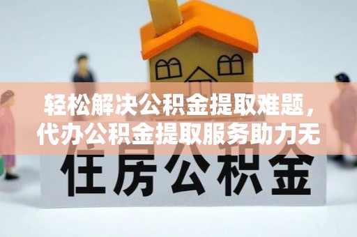 罗定轻松解决公积金提取难题，代办公积金提取服务助力无忧生活