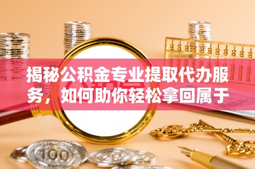 罗定揭秘公积金专业提取代办服务，如何助你轻松拿回属于你的资金