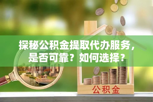 罗定探秘公积金提取代办服务，是否可靠？如何选择？