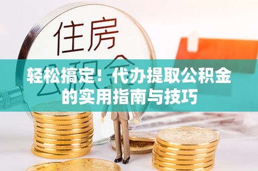 罗定轻松搞定！代办提取公积金的实用指南与技巧