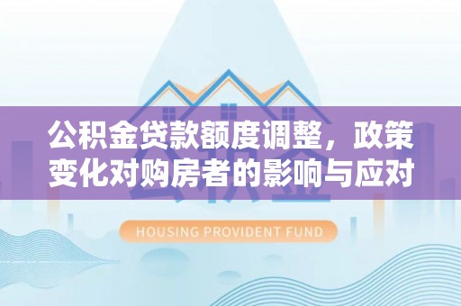 罗定公积金贷款额度调整，政策变化对购房者的影响与应对策略