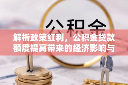 罗定解析政策红利，公积金贷款额度提高带来的经济影响与生活改变