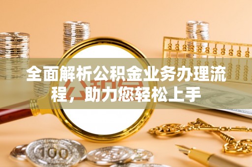 罗定全面解析公积金业务办理流程，助力您轻松上手
