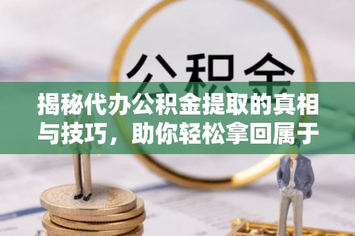 罗定揭秘代办公积金提取的真相与技巧，助你轻松拿回属于你的钱