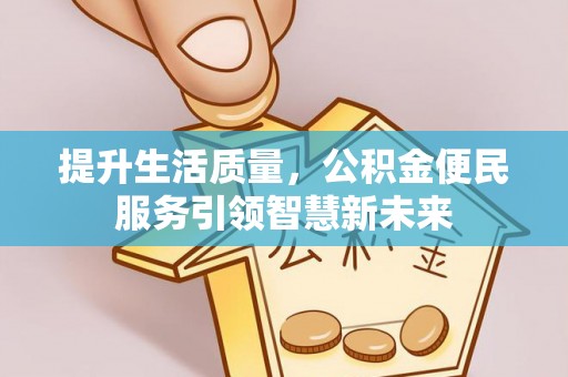 罗定提升生活质量，公积金便民服务引领智慧新未来