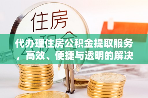 罗定代办理住房公积金提取服务，高效、便捷与透明的解决方案
