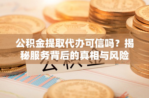 罗定公积金提取代办可信吗？揭秘服务背后的真相与风险