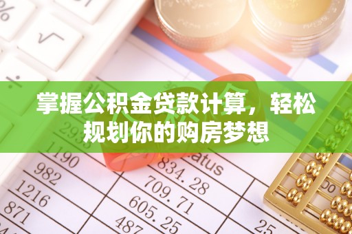 罗定掌握公积金贷款计算，轻松规划你的购房梦想