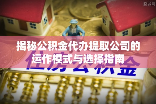 罗定揭秘公积金代办提取公司的运作模式与选择指南