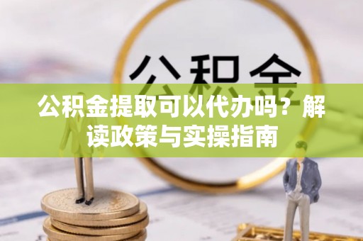 罗定公积金提取可以代办吗？解读政策与实操指南