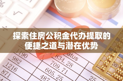 罗定探索住房公积金代办提取的便捷之道与潜在优势