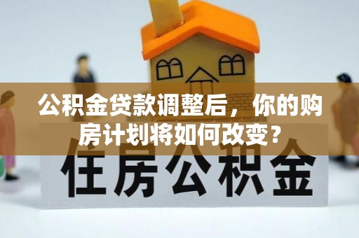 罗定公积金贷款调整后，你的购房计划将如何改变？
