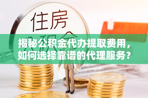 罗定揭秘公积金代办提取费用，如何选择靠谱的代理服务？