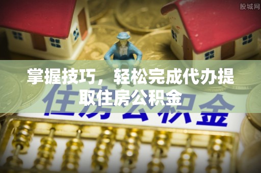 罗定掌握技巧，轻松完成代办提取住房公积金