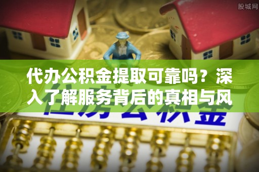 罗定代办公积金提取可靠吗？深入了解服务背后的真相与风险