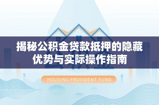 罗定揭秘公积金贷款抵押的隐藏优势与实际操作指南