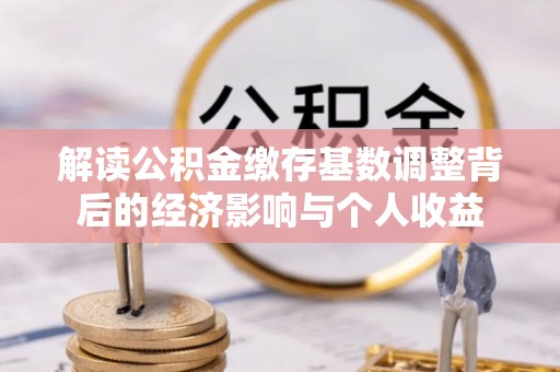 罗定解读公积金缴存基数调整背后的经济影响与个人收益