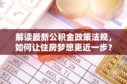 罗定解读最新公积金政策法规，如何让住房梦想更近一步？