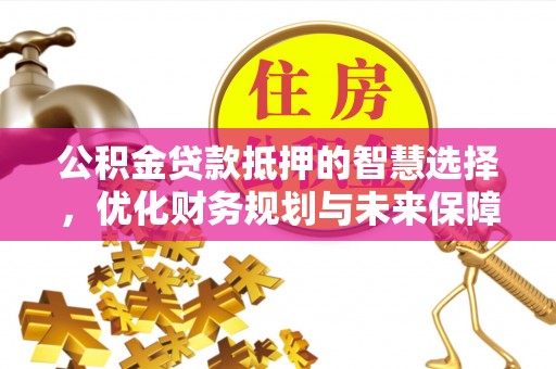 罗定公积金贷款抵押的智慧选择，优化财务规划与未来保障