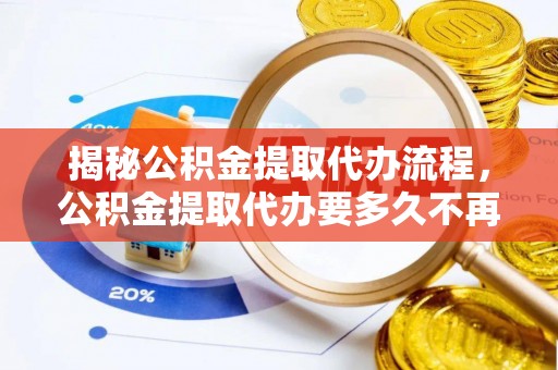 罗定揭秘公积金提取代办流程，公积金提取代办要多久不再迷茫