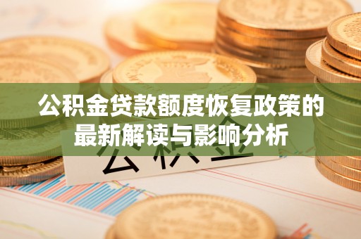 罗定公积金贷款额度恢复政策的最新解读与影响分析