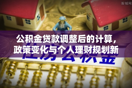 罗定公积金贷款调整后的计算，政策变化与个人理财规划新思路