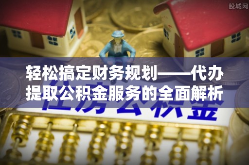 罗定轻松搞定财务规划——代办提取公积金服务的全面解析