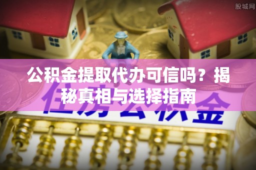 罗定公积金提取代办可信吗？揭秘真相与选择指南