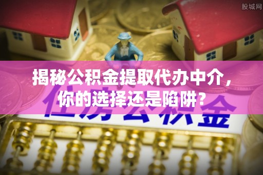 罗定揭秘公积金提取代办中介，你的选择还是陷阱？