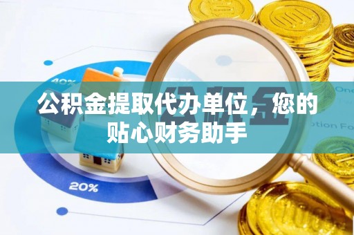 罗定公积金提取代办单位，您的贴心财务助手