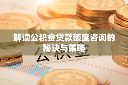 罗定解读公积金贷款额度咨询的秘诀与策略