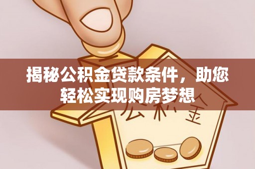罗定揭秘公积金贷款条件，助您轻松实现购房梦想