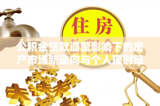 罗定公积金贷款调整影响下的房产市场新动向与个人理财策略