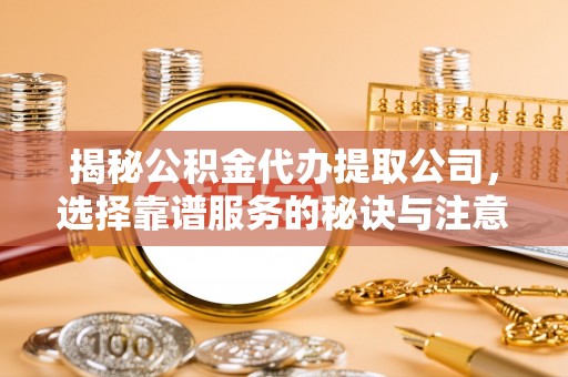 罗定揭秘公积金代办提取公司，选择靠谱服务的秘诀与注意事项