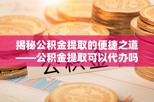 罗定揭秘公积金提取的便捷之道——公积金提取可以代办吗？