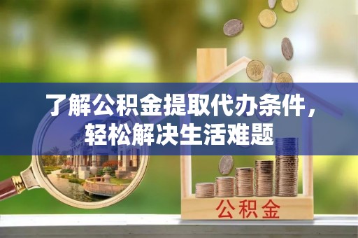 罗定了解公积金提取代办条件，轻松解决生活难题