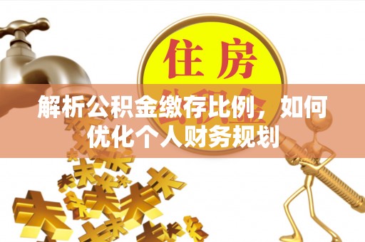罗定解析公积金缴存比例，如何优化个人财务规划
