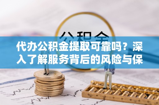 罗定代办公积金提取可靠吗？深入了解服务背后的风险与保障