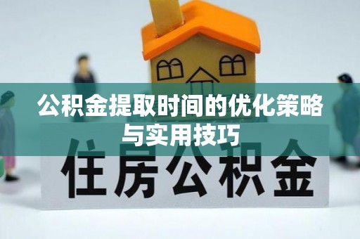罗定公积金提取时间的优化策略与实用技巧