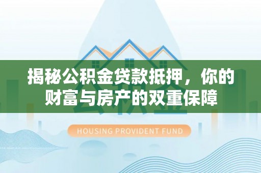 罗定揭秘公积金贷款抵押，你的财富与房产的双重保障