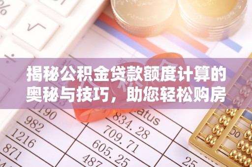 罗定揭秘公积金贷款额度计算的奥秘与技巧，助您轻松购房