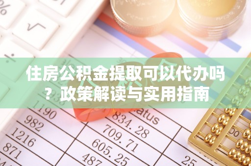 罗定住房公积金提取可以代办吗？政策解读与实用指南