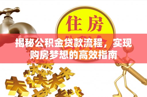 罗定揭秘公积金贷款流程，实现购房梦想的高效指南